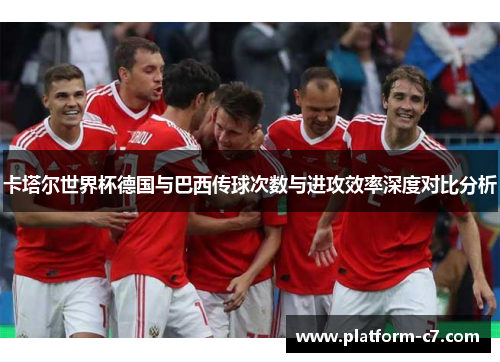 卡塔尔世界杯德国与巴西传球次数与进攻效率深度对比分析 卡塔尔世界杯德国与巴西传球次数与进攻效率深度对比分析