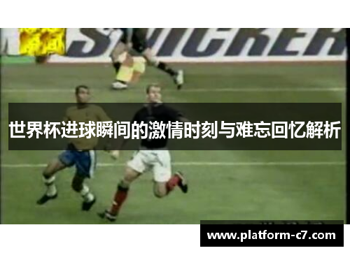 世界杯进球瞬间的激情时刻与难忘回忆解析 世界杯进球瞬间的激情时刻与难忘回忆解析