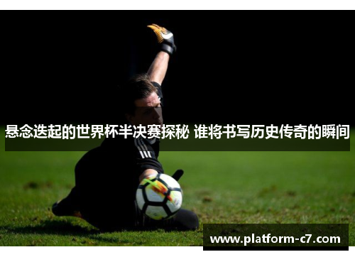 悬念迭起的世界杯半决赛探秘 谁将书写历史传奇的瞬间 悬念迭起的世界杯半决赛探秘 谁将书写历史传奇的瞬间