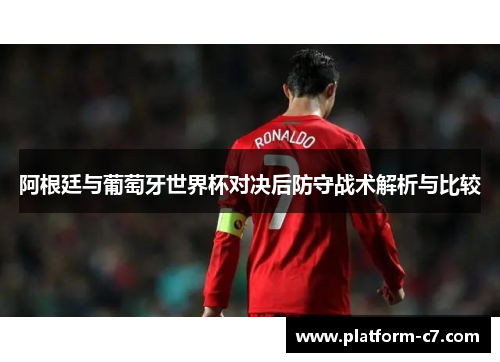 阿根廷与葡萄牙世界杯对决后防守战术解析与比较 阿根廷与葡萄牙世界杯对决后防守战术解析与比较