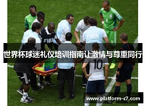 世界杯球迷礼仪培训指南让激情与尊重同行 世界杯球迷礼仪培训指南让激情与尊重同行