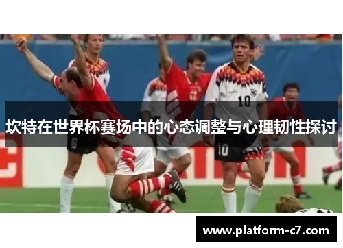 坎特在世界杯赛场中的心态调整与心理韧性探讨 坎特在世界杯赛场中的心态调整与心理韧性探讨