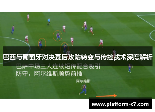 巴西与葡萄牙对决赛后攻防转变与传控战术深度解析 巴西与葡萄牙对决赛后攻防转变与传控战术深度解析