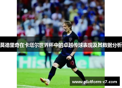 莫德里奇在卡塔尔世界杯中的卓越传球表现及其数据分析 莫德里奇在卡塔尔世界杯中的卓越传球表现及其数据分析