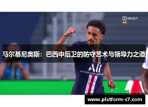 马尔基尼奥斯:巴西中后卫的防守艺术与领导力之道 马尔基尼奥斯:巴西中后卫的防守艺术与领导力之道