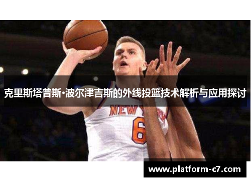 克里斯塔普斯·波尔津吉斯的外线投篮技术解析与应用探讨 克里斯塔普斯·波尔津吉斯的外线投篮技术解析与应用探讨
