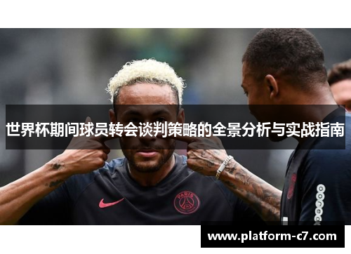 世界杯期间球员转会谈判策略的全景分析与实战指南 世界杯期间球员转会谈判策略的全景分析与实战指南