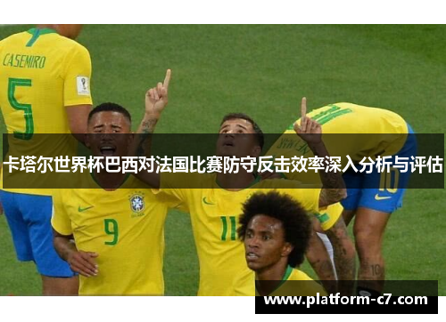 卡塔尔世界杯巴西对法国比赛防守反击效率深入分析与评估 卡塔尔世界杯巴西对法国比赛防守反击效率深入分析与评估