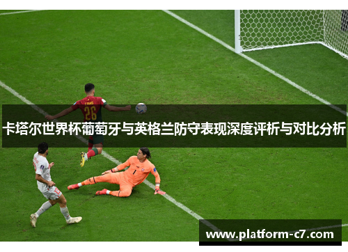 卡塔尔世界杯葡萄牙与英格兰防守表现深度评析与对比分析 卡塔尔世界杯葡萄牙与英格兰防守表现深度评析与对比分析