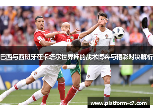 巴西与西班牙在卡塔尔世界杯的战术博弈与精彩对决解析 巴西与西班牙在卡塔尔世界杯的战术博弈与精彩对决解析