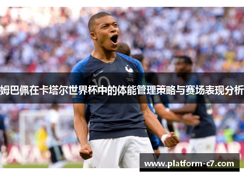 姆巴佩在卡塔尔世界杯中的体能管理策略与赛场表现分析 姆巴佩在卡塔尔世界杯中的体能管理策略与赛场表现分析