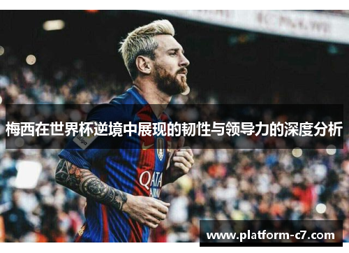 梅西在世界杯逆境中展现的韧性与领导力的深度分析 梅西在世界杯逆境中展现的韧性与领导力的深度分析