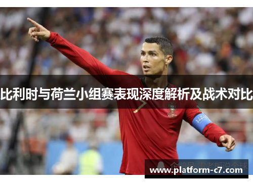 比利时与荷兰小组赛表现深度解析及战术对比 比利时与荷兰小组赛表现深度解析及战术对比