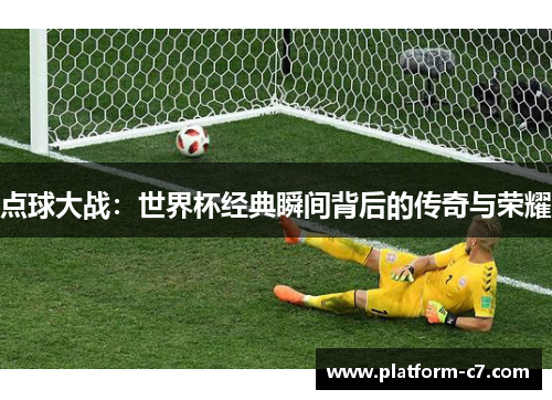 点球大战:世界杯经典瞬间背后的传奇与荣耀 点球大战:世界杯经典瞬间背后的传奇与荣耀