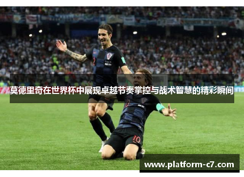 莫德里奇在世界杯中展现卓越节奏掌控与战术智慧的精彩瞬间 莫德里奇在世界杯中展现卓越节奏掌控与战术智慧的精彩瞬间
