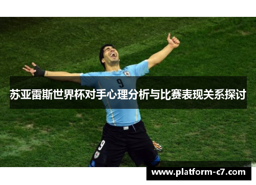苏亚雷斯世界杯对手心理分析与比赛表现关系探讨 苏亚雷斯世界杯对手心理分析与比赛表现关系探讨