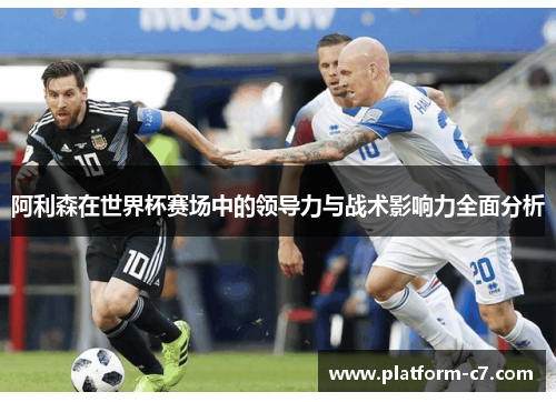 阿利森在世界杯赛场中的领导力与战术影响力全面分析 阿利森在世界杯赛场中的领导力与战术影响力全面分析