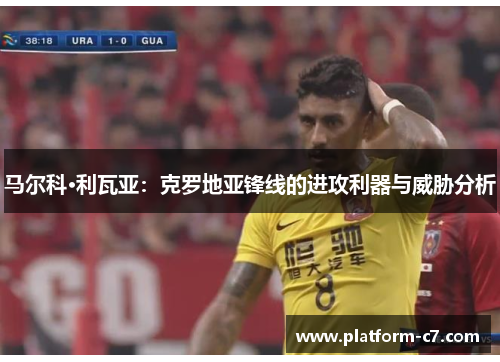 马尔科·利瓦亚:克罗地亚锋线的进攻利器与威胁分析 马尔科·利瓦亚:克罗地亚锋线的进攻利器与威胁分析