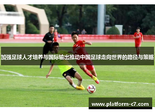 加强足球人才培养与国际输出推动中国足球走向世界的路径与策略 加强足球人才培养与国际输出推动中国足球走向世界的路径与策略