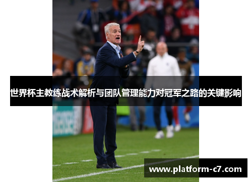 世界杯主教练战术解析与团队管理能力对冠军之路的关键影响 世界杯主教练战术解析与团队管理能力对冠军之路的关键影响