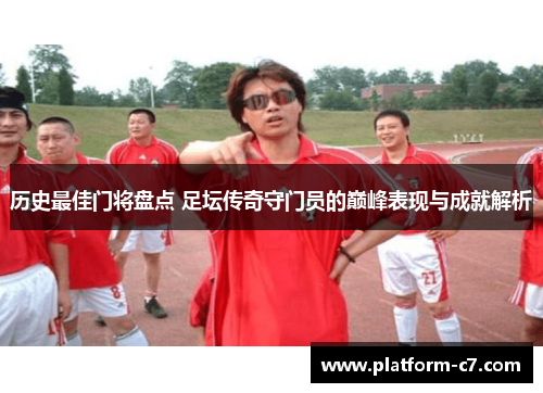 历史最佳门将盘点 足坛传奇守门员的巅峰表现与成就解析 历史最佳门将盘点 足坛传奇守门员的巅峰表现与成就解析