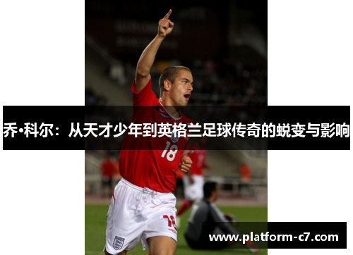 乔·科尔:从天才少年到英格兰足球传奇的蜕变与影响 乔·科尔:从天才少年到英格兰足球传奇的蜕变与影响