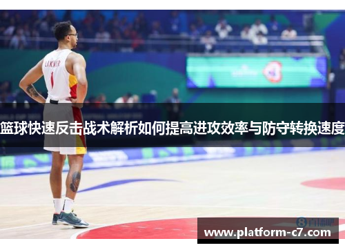 篮球快速反击战术解析如何提高进攻效率与防守转换速度 篮球快速反击战术解析如何提高进攻效率与防守转换速度