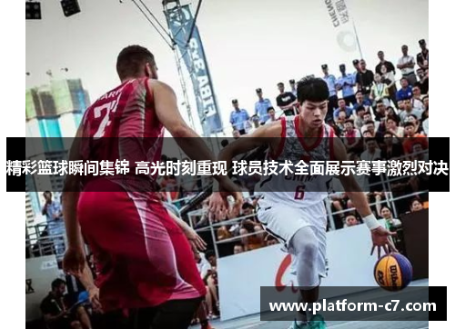 精彩篮球瞬间集锦 高光时刻重现 球员技术全面展示赛事激烈对决 精彩篮球瞬间集锦 高光时刻重现 球员技术全面展示赛事激烈对决