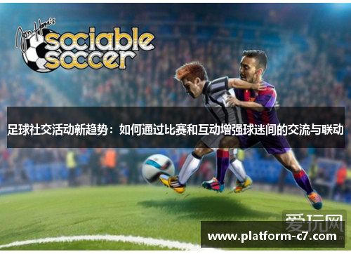足球社交活动新趋势:如何通过比赛和互动增强球迷间的交流与联动 足球社交活动新趋势:如何通过比赛和互动增强球迷间的交流与联动