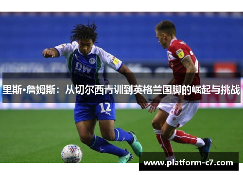 里斯·詹姆斯:从切尔西青训到英格兰国脚的崛起与挑战 里斯·詹姆斯:从切尔西青训到英格兰国脚的崛起与挑战