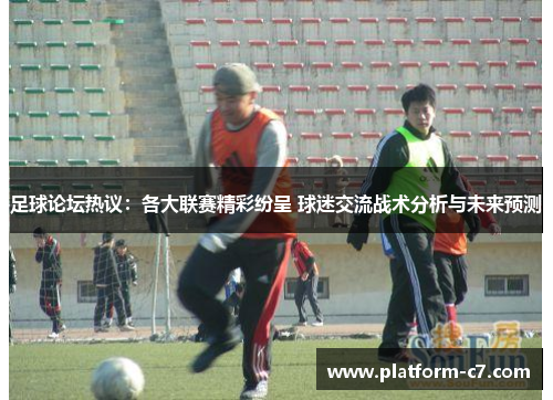 足球论坛热议:各大联赛精彩纷呈 球迷交流战术分析与未来预测 足球论坛热议:各大联赛精彩纷呈 球迷交流战术分析与未来预测