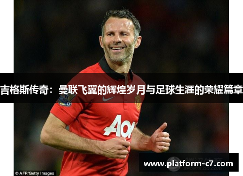 吉格斯传奇:曼联飞翼的辉煌岁月与足球生涯的荣耀篇章 吉格斯传奇:曼联飞翼的辉煌岁月与足球生涯的荣耀篇章