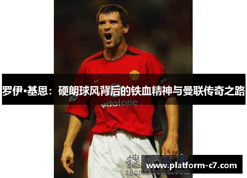 罗伊·基恩:硬朗球风背后的铁血精神与曼联传奇之路 罗伊·基恩:硬朗球风背后的铁血精神与曼联传奇之路