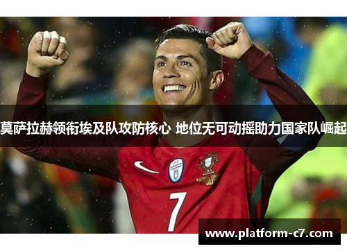 莫萨拉赫领衔埃及队攻防核心 地位无可动摇助力国家队崛起 莫萨拉赫领衔埃及队攻防核心 地位无可动摇助力国家队崛起