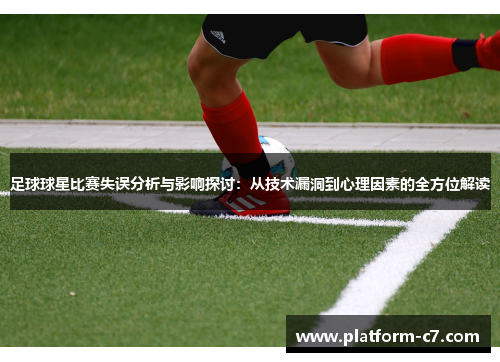 足球球星比赛失误分析与影响探讨:从技术漏洞到心理因素的全方位解读 足球球星比赛失误分析与影响探讨:从技术漏洞到心理因素的全方位解读