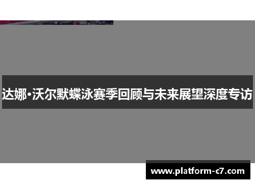 达娜·沃尔默蝶泳赛季回顾与未来展望深度专访 达娜·沃尔默蝶泳赛季回顾与未来展望深度专访