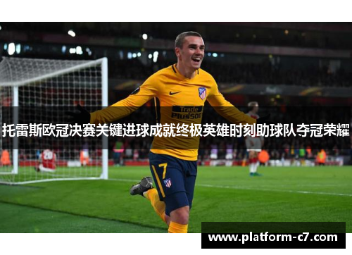 托雷斯欧冠决赛关键进球成就终极英雄时刻助球队夺冠荣耀 托雷斯欧冠决赛关键进球成就终极英雄时刻助球队夺冠荣耀