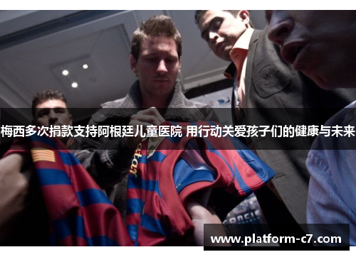 梅西多次捐款支持阿根廷儿童医院 用行动关爱孩子们的健康与未来 梅西多次捐款支持阿根廷儿童医院 用行动关爱孩子们的健康与未来