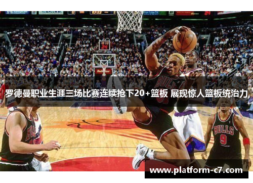 罗德曼职业生涯三场比赛连续抢下20+篮板 展现惊人篮板统治力 罗德曼职业生涯三场比赛连续抢下20+篮板 展现惊人篮板统治力