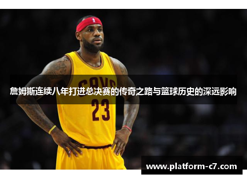 詹姆斯连续八年打进总决赛的传奇之路与篮球历史的深远影响 詹姆斯连续八年打进总决赛的传奇之路与篮球历史的深远影响