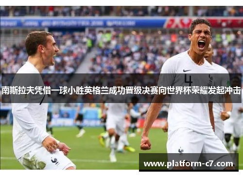 南斯拉夫凭借一球小胜英格兰成功晋级决赛向世界杯荣耀发起冲击 南斯拉夫凭借一球小胜英格兰成功晋级决赛向世界杯荣耀发起冲击