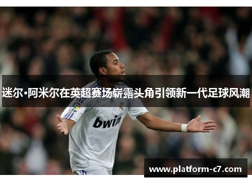 迷尔·阿米尔在英超赛场崭露头角引领新一代足球风潮 迷尔·阿米尔在英超赛场崭露头角引领新一代足球风潮