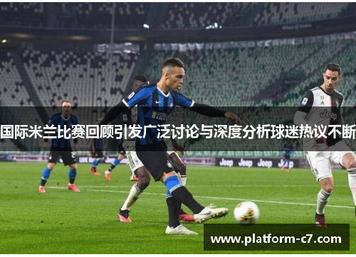 国际米兰比赛回顾引发广泛讨论与深度分析球迷热议不断 国际米兰比赛回顾引发广泛讨论与深度分析球迷热议不断