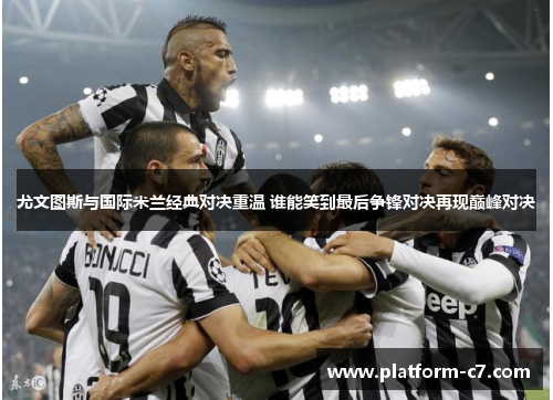 尤文图斯与国际米兰经典对决重温 谁能笑到最后争锋对决再现巅峰对决 尤文图斯与国际米兰经典对决重温 谁能笑到最后争锋对决再现巅峰对决