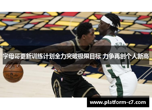 字母哥更新训练计划全力突破极限目标 力争再创个人新高 字母哥更新训练计划全力突破极限目标 力争再创个人新高