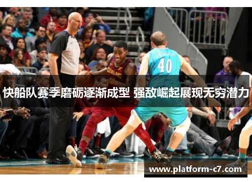 快船队赛季磨砺逐渐成型 强敌崛起展现无穷潜力 快船队赛季磨砺逐渐成型 强敌崛起展现无穷潜力