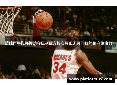 篮球巨星以强悍防守压制敌方核心展现无可匹敌的防守统治力 篮球巨星以强悍防守压制敌方核心展现无可匹敌的防守统治力