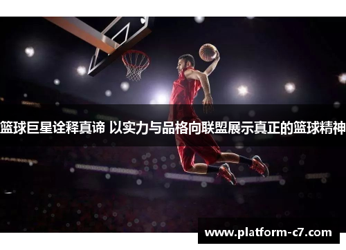 篮球巨星诠释真谛 以实力与品格向联盟展示真正的篮球精神 篮球巨星诠释真谛 以实力与品格向联盟展示真正的篮球精神