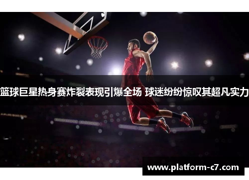 篮球巨星热身赛炸裂表现引爆全场 球迷纷纷惊叹其超凡实力 篮球巨星热身赛炸裂表现引爆全场 球迷纷纷惊叹其超凡实力