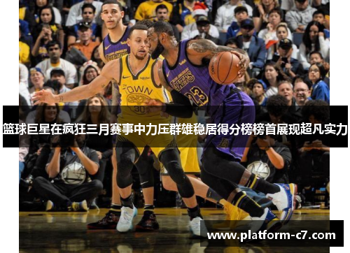 篮球巨星在疯狂三月赛事中力压群雄稳居得分榜榜首展现超凡实力 篮球巨星在疯狂三月赛事中力压群雄稳居得分榜榜首展现超凡实力